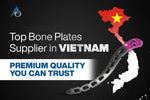 Top Bone Plates Supplier in Vietnam: Quality You Can Trust in 2026