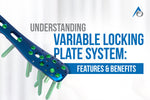 Understanding Variable Locking Plate System: Features & Benefits