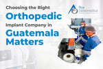 Choosing the Right Orthopedic Implant Company in Guatemala Matters